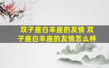 双子座白羊座的友情 双子座白羊座的友情怎么样